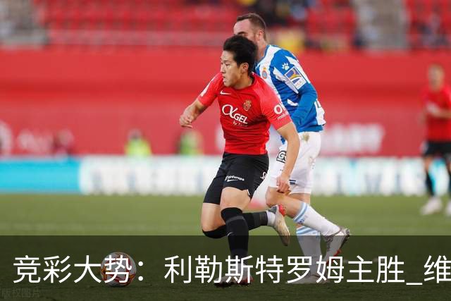 竞彩大势：利勒斯特罗姆主胜 维拉实力捧杯